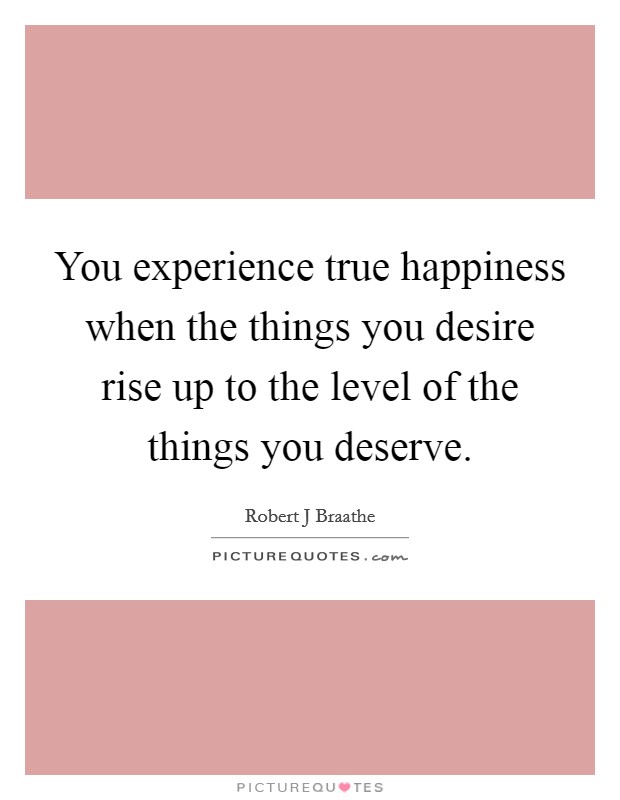 You experience true happiness when the things you desire rise up to the level of the things you deserve. Picture Quote #1