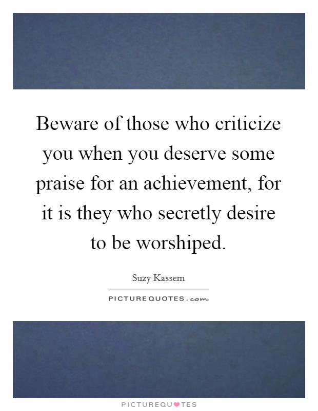 Beware of those who criticize you when you deserve some praise for an achievement, for it is they who secretly desire to be worshiped. Picture Quote #1