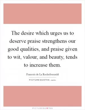The desire which urges us to deserve praise strengthens our good qualities, and praise given to wit, valour, and beauty, tends to increase them Picture Quote #1