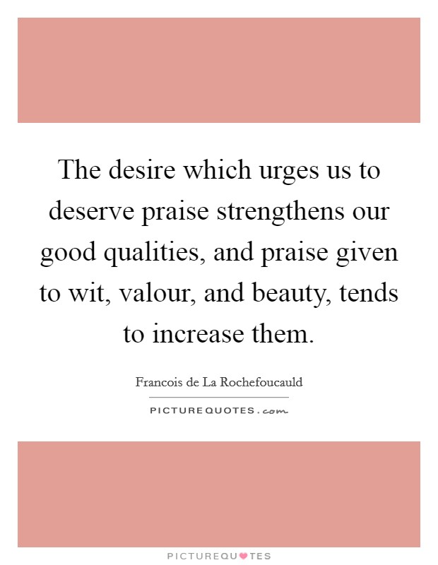 The desire which urges us to deserve praise strengthens our good qualities, and praise given to wit, valour, and beauty, tends to increase them. Picture Quote #1