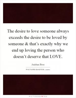 The desire to love someone always exceeds the desire to be loved by someone and that’s exactly why we end up loving the person who doesn’t deserve that LOVE Picture Quote #1