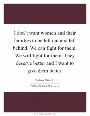 I don’t want women and their families to be left out and left behind. We can fight for them. We will fight for them. They deserve better and I want to give them better Picture Quote #1