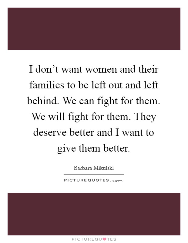 I don't want women and their families to be left out and left behind. We can fight for them. We will fight for them. They deserve better and I want to give them better. Picture Quote #1