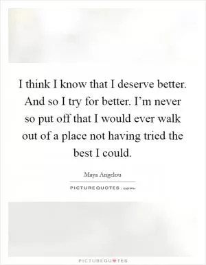 I think I know that I deserve better. And so I try for better. I’m never so put off that I would ever walk out of a place not having tried the best I could Picture Quote #1