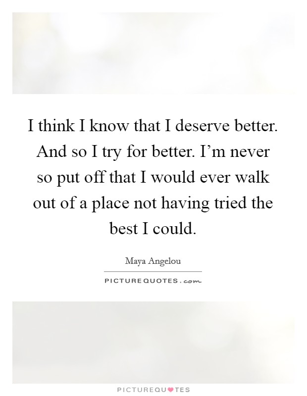 I think I know that I deserve better. And so I try for better. I'm never so put off that I would ever walk out of a place not having tried the best I could. Picture Quote #1