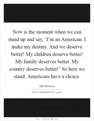Now is the moment when we can stand up and say, ‘I’m an American. I make my destiny. And we deserve better! My children deserve better! My family deserves better. My country deserves better!’ So here we stand. Americans have a choice Picture Quote #1