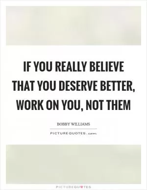 If you really believe that you deserve better, work on you, not them Picture Quote #1