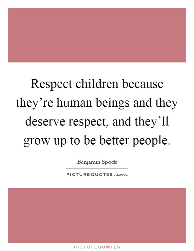 Respect children because they're human beings and they deserve respect, and they'll grow up to be better people. Picture Quote #1