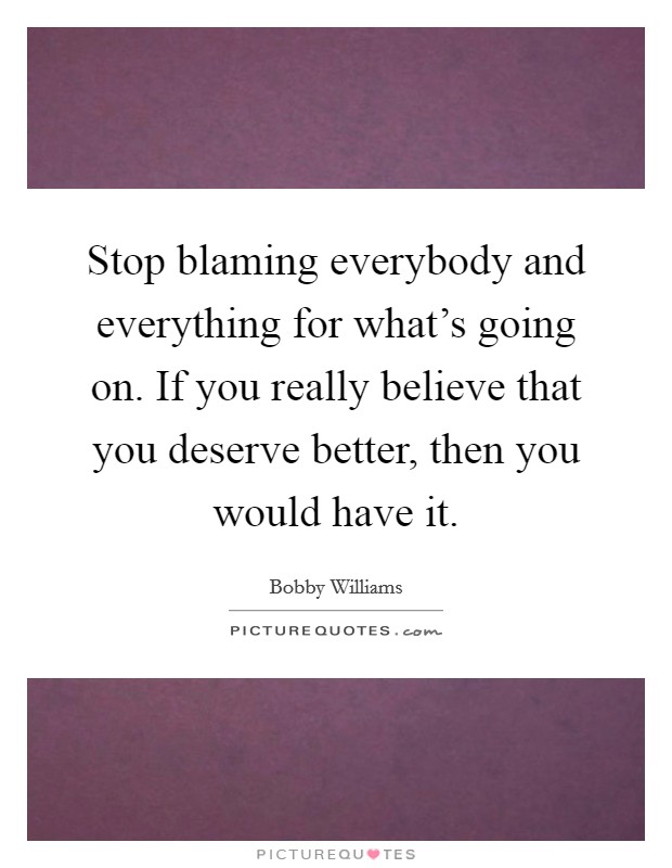 Stop blaming everybody and everything for what's going on. If you really believe that you deserve better, then you would have it. Picture Quote #1