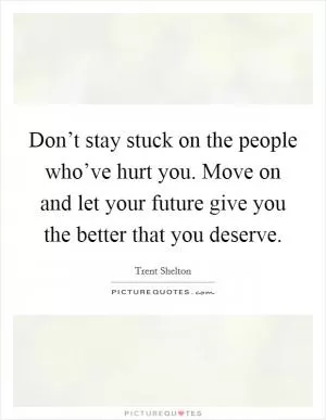 Don’t stay stuck on the people who’ve hurt you. Move on and let your future give you the better that you deserve Picture Quote #1