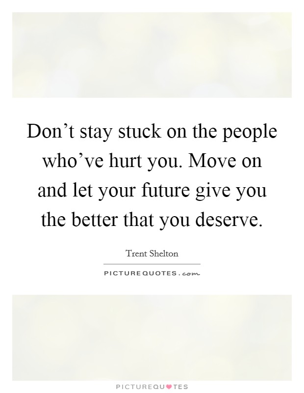 Don't stay stuck on the people who've hurt you. Move on and let your future give you the better that you deserve. Picture Quote #1