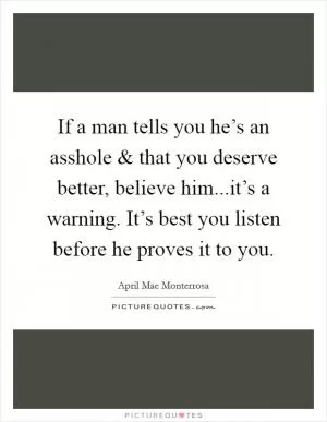 If a man tells you he’s an asshole and that you deserve better, believe him...it’s a warning. It’s best you listen before he proves it to you Picture Quote #1