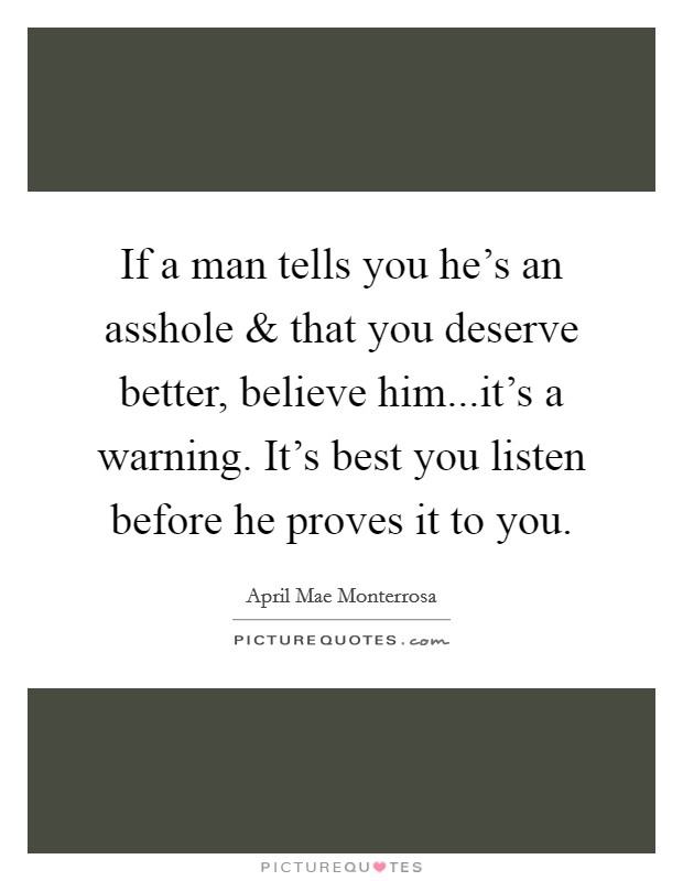 If a man tells you he's an asshole and that you deserve better, believe him...it's a warning. It's best you listen before he proves it to you. Picture Quote #1