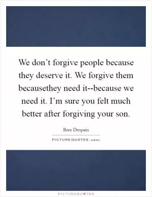 We don’t forgive people because they deserve it. We forgive them becausethey need it--because we need it. I’m sure you felt much better after forgiving your son Picture Quote #1