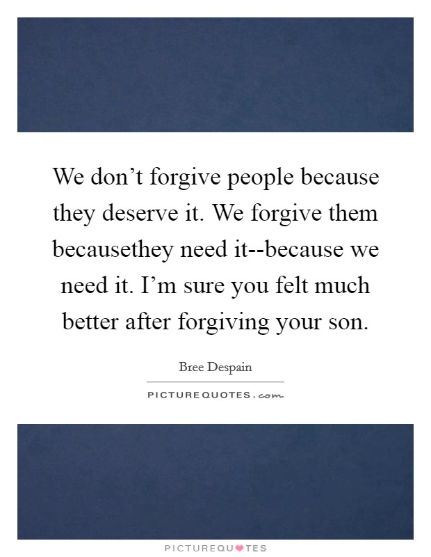 We don't forgive people because they deserve it. We forgive them becausethey need it--because we need it. I'm sure you felt much better after forgiving your son. Picture Quote #1