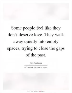 Some people feel like they don’t deserve love. They walk away quietly into empty spaces, trying to close the gaps of the past Picture Quote #1