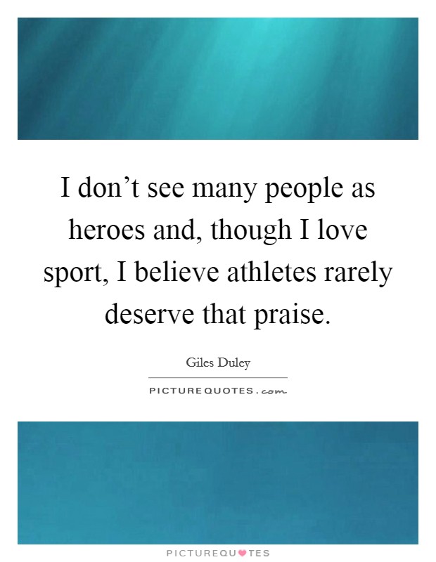 I don't see many people as heroes and, though I love sport, I believe athletes rarely deserve that praise. Picture Quote #1