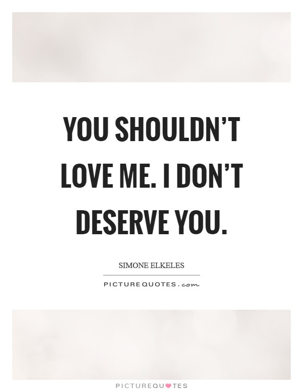 You shouldn't love me. I don't deserve you. Picture Quote #1