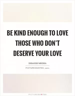 Be kind enough to love those who don’t deserve your love Picture Quote #1