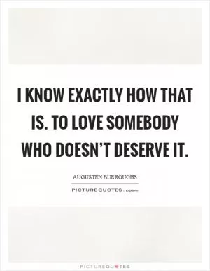 I know exactly how that is. To love somebody who doesn’t deserve it Picture Quote #1