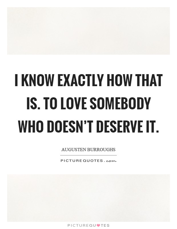 I know exactly how that is. To love somebody who doesn't deserve it. Picture Quote #1