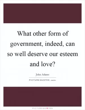 What other form of government, indeed, can so well deserve our esteem and love? Picture Quote #1