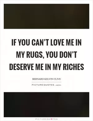 If you can’t love me in my rugs, you don’t deserve me in my riches Picture Quote #1