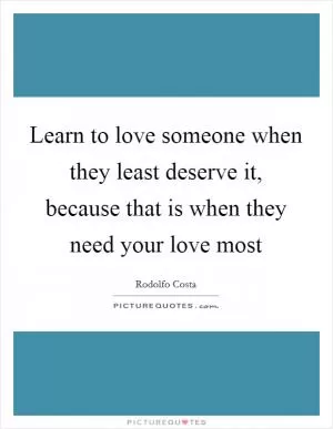 Learn to love someone when they least deserve it, because that is when they need your love most Picture Quote #1