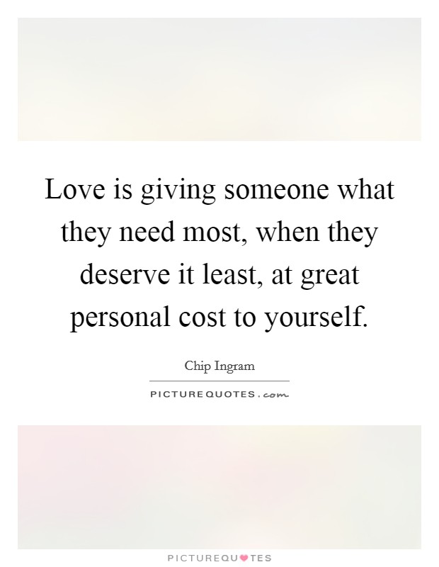 Love is giving someone what they need most, when they deserve it least, at great personal cost to yourself. Picture Quote #1