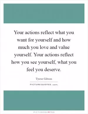 Your actions reflect what you want for yourself and how much you love and value yourself. Your actions reflect how you see yourself, what you feel you deserve Picture Quote #1