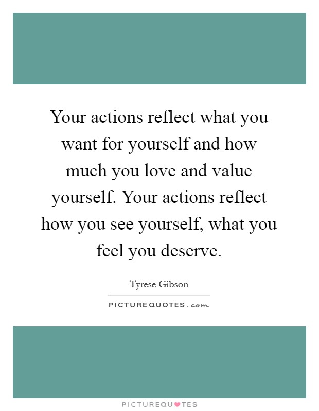 Your actions reflect what you want for yourself and how much you love and value yourself. Your actions reflect how you see yourself, what you feel you deserve. Picture Quote #1