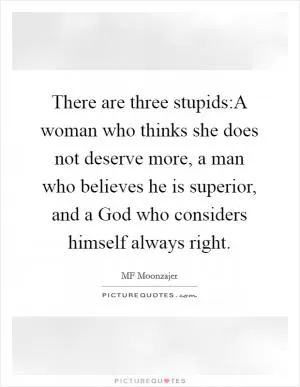 There are three stupids:A woman who thinks she does not deserve more, a man who believes he is superior, and a God who considers himself always right Picture Quote #1