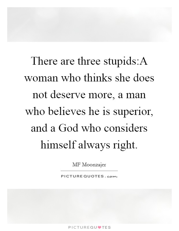 There are three stupids:A woman who thinks she does not deserve more, a man who believes he is superior, and a God who considers himself always right. Picture Quote #1
