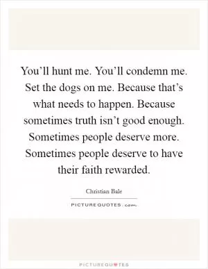 You’ll hunt me. You’ll condemn me. Set the dogs on me. Because that’s what needs to happen. Because sometimes truth isn’t good enough. Sometimes people deserve more. Sometimes people deserve to have their faith rewarded Picture Quote #1