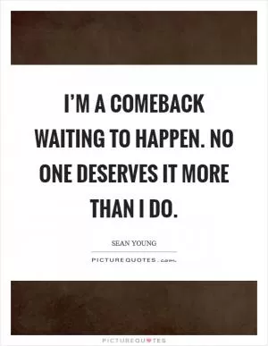 I’m a comeback waiting to happen. No one deserves it more than I do Picture Quote #1