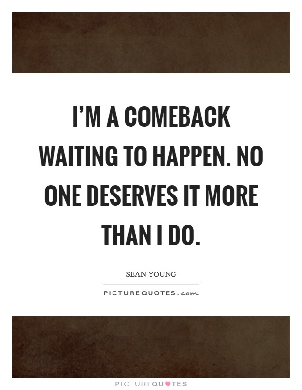 I'm a comeback waiting to happen. No one deserves it more than I do. Picture Quote #1