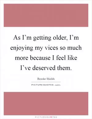 As I’m getting older, I’m enjoying my vices so much more because I feel like I’ve deserved them Picture Quote #1