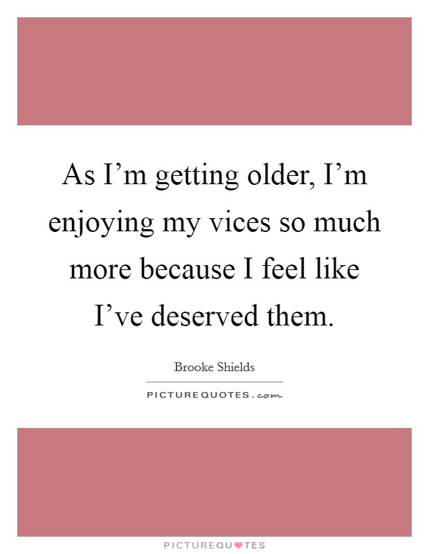 As I'm getting older, I'm enjoying my vices so much more because I feel like I've deserved them. Picture Quote #1
