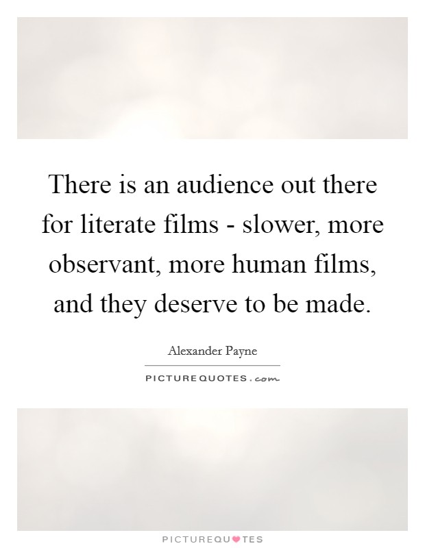 There is an audience out there for literate films - slower, more observant, more human films, and they deserve to be made. Picture Quote #1