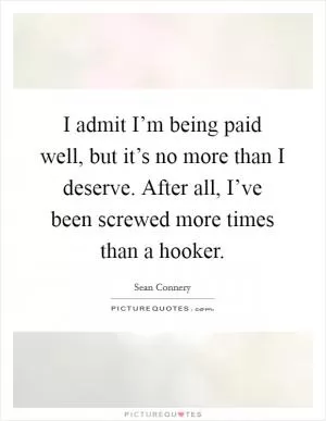 I admit I’m being paid well, but it’s no more than I deserve. After all, I’ve been screwed more times than a hooker Picture Quote #1