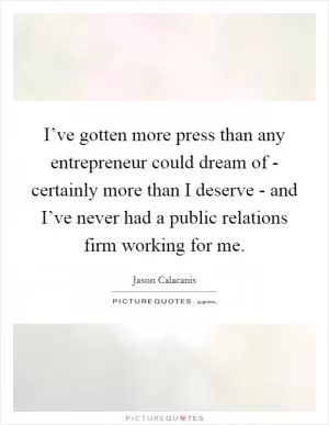 I’ve gotten more press than any entrepreneur could dream of - certainly more than I deserve - and I’ve never had a public relations firm working for me Picture Quote #1