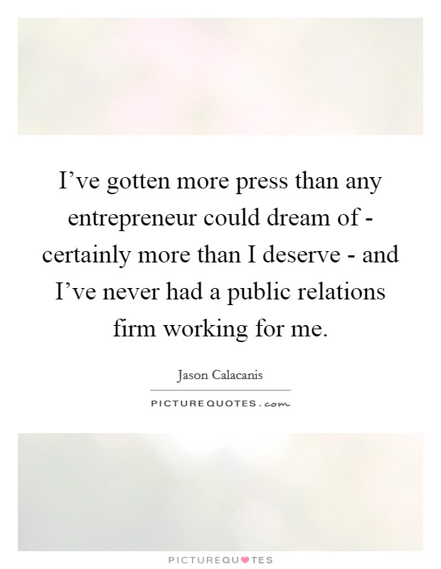 I've gotten more press than any entrepreneur could dream of - certainly more than I deserve - and I've never had a public relations firm working for me. Picture Quote #1