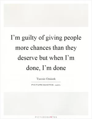 I’m guilty of giving people more chances than they deserve but when I’m done, I’m done Picture Quote #1