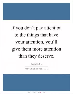 If you don’t pay attention to the things that have your attention, you’ll give them more attention than they deserve Picture Quote #1