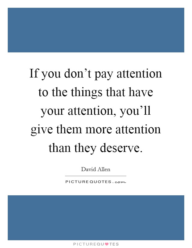 If you don't pay attention to the things that have your attention, you'll give them more attention than they deserve. Picture Quote #1