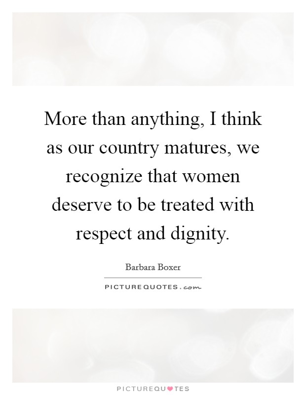 More than anything, I think as our country matures, we recognize that women deserve to be treated with respect and dignity. Picture Quote #1