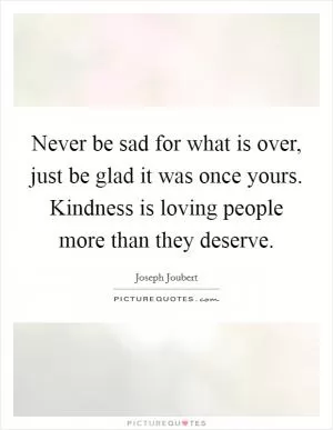 Never be sad for what is over, just be glad it was once yours. Kindness is loving people more than they deserve Picture Quote #1