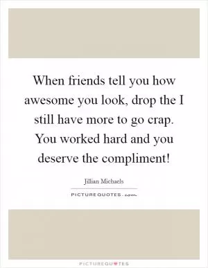 When friends tell you how awesome you look, drop the I still have more to go crap. You worked hard and you deserve the compliment! Picture Quote #1