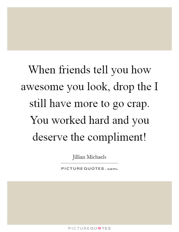 When friends tell you how awesome you look, drop the I still have more to go crap. You worked hard and you deserve the compliment! Picture Quote #1