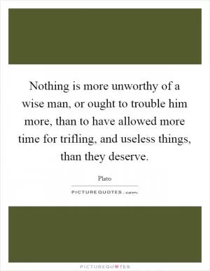 Nothing is more unworthy of a wise man, or ought to trouble him more, than to have allowed more time for trifling, and useless things, than they deserve Picture Quote #1